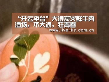 “开云平台”大浪炭火鲜牛肉酒场,不大浪,狂青春(图1) 开云体育