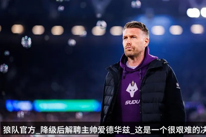 狼队官方_降级后解聘主帅爱德华兹_这是一个很艰难的决定（kaiyun）